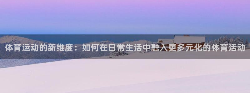 利记官网下载平台是正规平台吗安全吗:体育运动的新维度:如何在